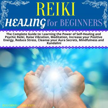 Reiki Healing for Beginners: The Complete Guide to: Learning the Power of Self-Healing and Psychic Reiki, Raise Vibration, Meditation, Increase your Positive Energy, Reduce Stress, Cleanse your Aura S