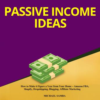 Passive Income Ideas: How to Make 6 Figure a Year from Your Home - Amazon FBA, Shopify, Dropshipping, Blogging, Affiliate Marketing