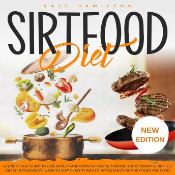 Sirtfood Diet: A Quick Start Guide To Lose Weight And Burn Fat Fast Activating Your “Skinny Gene”. Feel Great In Your Body. Learn To Stay Healthy And Fit, While Enjoying The Foods You Love! NEW EDITION