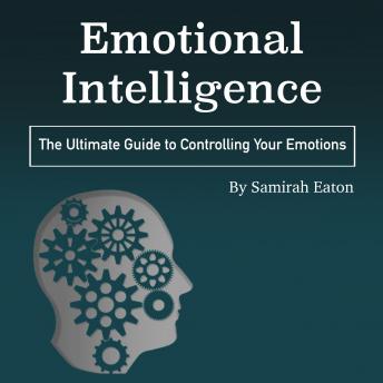 Emotional Intelligence: The Ultimate Guide to Controlling Your Emotions