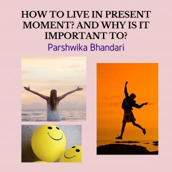 HOW TO LIVE IN PRESENT MOMENT? AND WHY IS IT IMPORTANT TO?: real life advice to live in present moment
