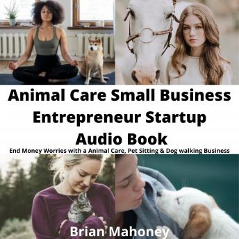 Animal Care Small Business Entrepreneur Startup Audio Book: End Money Worries with a Animal Care, Pet Sitting & Dog Walking Business