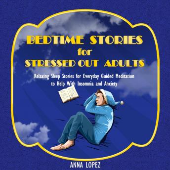 Bedtime Stories for Stressed out Adults: Bedtime Stories for Stressed Out Adults: Relaxing Sleep Stories for Everyday Guided Meditation to Help With Insomnia and Anxiety