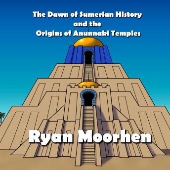 Dawn of Sumerian History and the Origins of Anunnaki Temples, Ryan Moorhen