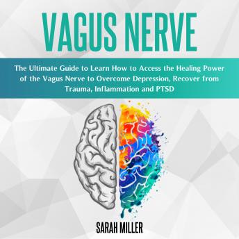 Vagus Nerve: The Ultimate Guide to Learn How to Access the Healing Power of the Vagus Nerve to Overcome Depression, Recover from Trauma, Inflammation and PTSD