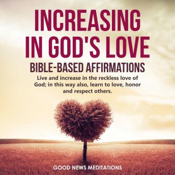 Increasing in God's Love - Bible-Based Affirmations: Live and increase in the reckless love of God; in this way also, learn to love, honor and respect others