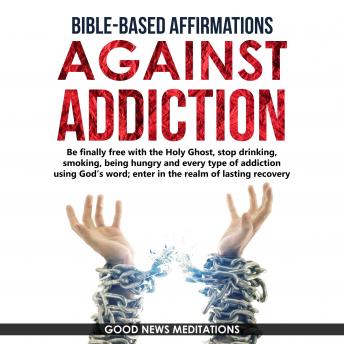 Bible-Based Affirmations against Addiction: Be finally free with the Holy Ghost, stop drinking, smoking, being hungry and every type of addiction using God’s word; enter in the realm of lasting recovery