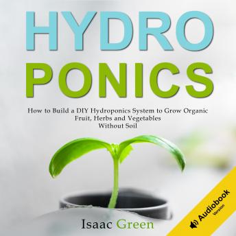 Hydroponics: How to Build a DIY Hydroponics System to Grow Organic Fruit, Herbs and Vegetables Without Soil