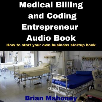 Medical Billing and Coding Entrepreneur Audio Book: How to start your own business startup book, Audio book by Brian Mahoney