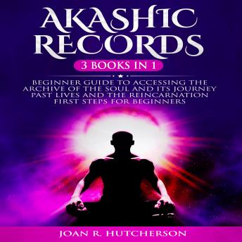 Akashic Records 3 Books in 1: Beginner guide to Accessing the Archive of the Soul and Its Journey. Past Lives and the Reincarnation. First Steps for Beginners