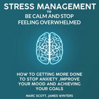 Stress Management to be calm and stop feeling overwhelmed: How to getting more done to stop anxiety, improve your mood and achieving your goals