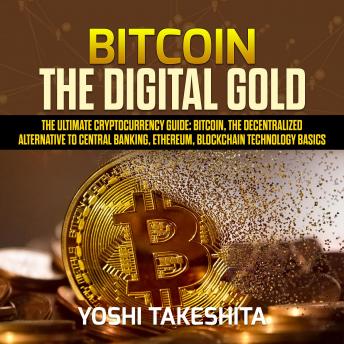 Bitcoin, The Digital Gold : The Ultimate Cryptocurrency Guide: Bitcoin, The Decentralized Alternative to Central Banking, Ethereum, Blockchain Technology Basics