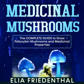 Medicinal Mushrooms: The Complete Guide to Grow Psilocybin Mushrooms and Medicinal Properties
