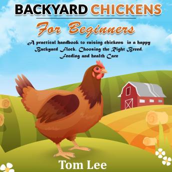 Backyard Chickens For Beginners: A Practical Handbook To Raising chickens In A happy Backyard Flock, Choosing the Right Breed, Feeding and health Care.