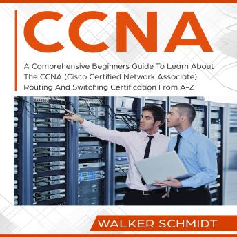 CCNA: A Comprehensive Beginners Guide To Learn About The CCNA (Cisco Certified Network Associate) Routing And Switching Certification From A-Z