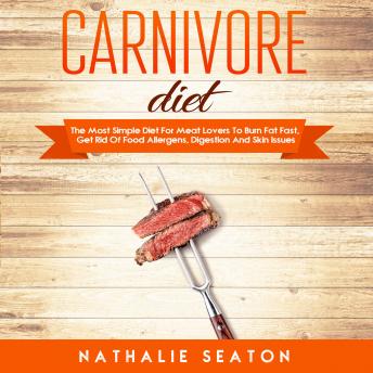 Carnivore Diet: The Most Simple Diet For Meat Lovers To Burn Fat Fast, Get Rid Of Food Allergens, Digestion And Skin Issues