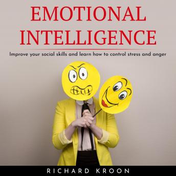 EMOTIONAL INTELLIGENCE : IMPROVE YOUR SOCIAL SKILLS AND LEARN HOW TO CONTROL STRESS AND ANGER