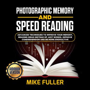 Photographic Memory and Speed Reading: Advanced Techniques To Improve Your Memory, Reading Ideas instead of just Words, Improve Comprehension and Be More Productive