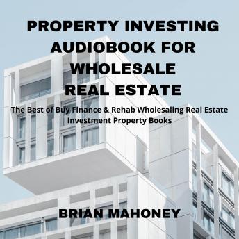 Property Investing Audiobook for Wholesale Real Estate: The Best of Buy Finance & Rehab Wholesaling Real Estate Investment Property Books, Audio book by Brian Mahoney