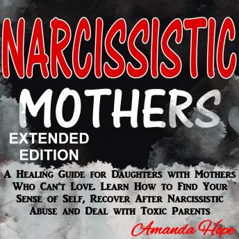 NARCISSISTIC MOTHERS: A Healing Guide for Daughters with Mothers Who Can’t Love. Learn How to Find Your Sense of Self, Recover After Narcissistic Abuse and Deal with Toxic Parents - EXTENDED EDITION