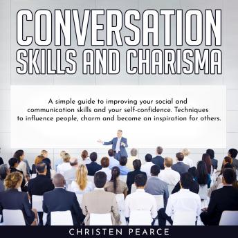 Conversation Skills and Charisma: Simple guide to improve your social and communiation skills and your self-confidence. Techniques to influence people, charm and become an insipiration for other