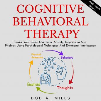 COGNITIVE BEHAVIORAL THERAPY: Rewire Your Brain, Overcome Anxiety, Depression And Phobias Using Psychological Techniques And Emotional Intelligence