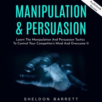 Manipulation & Persuasion: Learn The Manipulation And Persuasion Tactics To Control Your Competitor's Mind And Overcome It