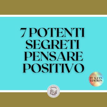 [Italian] - 7 POTENTI SEGRETI PENSARE POSITIVO: RIVELEREMO 7 SEGRETI ESSENZIALI PER UNA MENTE POSITIVA
