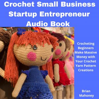 Download Crochet Small Business Startup Entrepreneur Audio Book: Crocheting Beginners Make Massive Money with Your Crochet Yarn Pattern Creations by Brian Mahoney