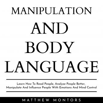 MANIPULATION AND BODY LANGUAGE : LEARN HOW TO READ PEOPLE, ANALYZE PEOPLE BETTER, MANIPULATE AND INFLUENCE PEOPLE WITH EMOTIONS AND MIND CONTROL