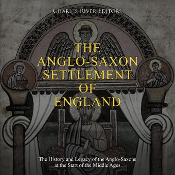 The Anglo-Saxon Settlement of England: The History and Legacy of the Anglo-Saxons at the Start of the Middle Ages