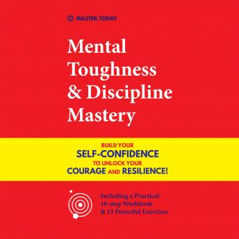 Mental Toughness & Discipline Mastery: Build your Self-Confidence to Unlock your Courage and Resilience! (Including a Practical 10-step Workbook & 15 Powerful Exercises)