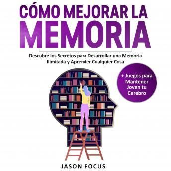 Cómo Mejorar la Memoria: Descubre los Secretos Para desarrollar una Memoria Ilimitada y Aprender Cualquier Cosa + Juegos Para Mantener Joven tu Cerebro, Jason Focus