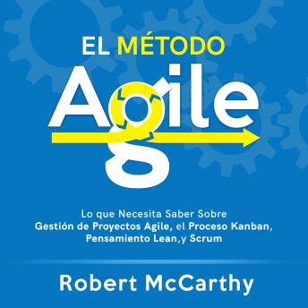 El Método Agile: Lo que Necesita Saber Sobre Gestión de Proyectos Agile, el Proceso Kanban, Pensamiento Lean, y Scrum, Audio book by Robert Mccarthy