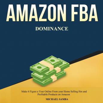 Amazon FBA Dominance: Make 6 Figure a Year Online from Your Home Selling Hot and Profitable Products on Amazon