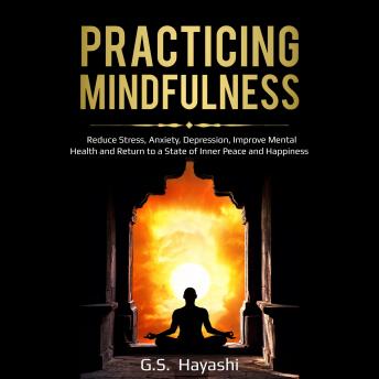 PRACTICING MINDFULNESS: Reduce Stress, Anxiety, Depression, Improve Mental Health, and Return to a State of Inner Peace and Happiness