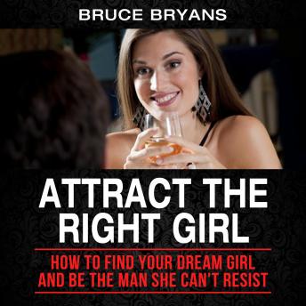 Download Attract The Right Girl: How to Find Your Dream Girl and Be the Man She Can’t Resist by Bruce Bryans