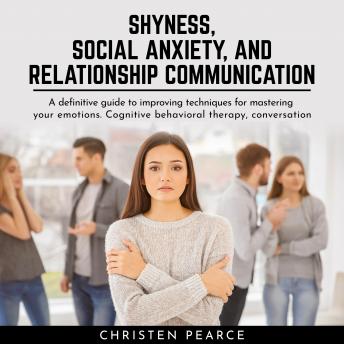 Shyness, social anxiety and Relationship communication: Definitive guide to improve techiniques for master your emotion. Cognitive behavioral therapy, conversation skill and charisma, Christen Pearce