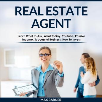 REAL ESTATE AGENT: Learn What to Ask, What to Say, Youtube, Passive Income, Successful Business, How to Invest