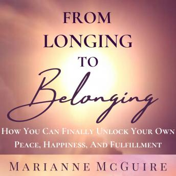 FROM LONGING TO BELONGING: How You Can Finally Unlock Your Own Peace, Happiness, and Fulfillment