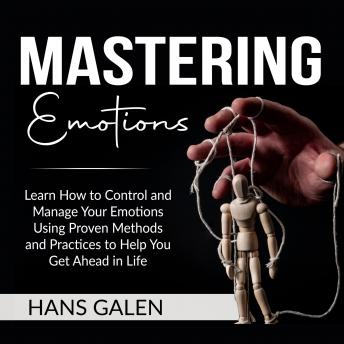 Mastering Emotions: Learn How to Control and Manage Your Emotions Using Proven Methods and Practices