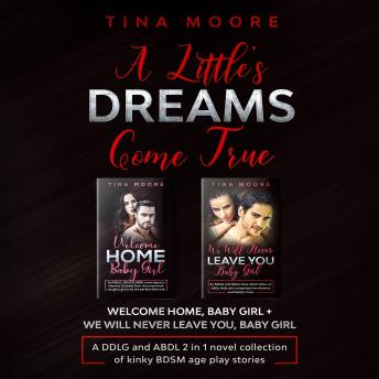A Little’s Dreams Come True: Welcome Home, Baby Girl + We Will Never Leave You, Baby Girl  A DDLG, MDLG and ABDL 2 in 1 novel collection of kinky BDSM age play stories