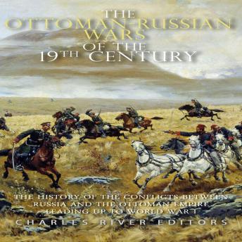 The Ottoman-Russian Wars of the 19th Century: The History of the Conflicts Between Russia and the Ottoman Empire Leading Up to World War I