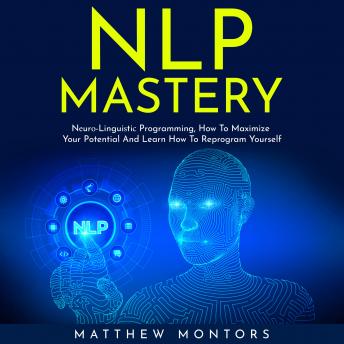 NLP MASTERY : Nеurо-Linguiѕtiс Programming, How To Maximize Your Potential And Learn How To Reprogram Yourself