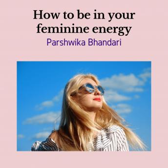 How to be in your feminine energy: How to increase your vibration/your feminine energy