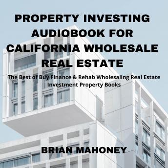 Property Investing Audiobook for California Wholesale Real Estate: The Best of Buy Finance & Rehab Wholesaling Real Estate Investment Property Books, Audio book by Brian Mahoney