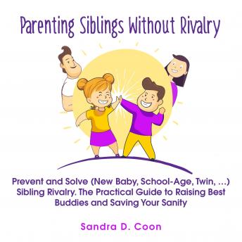 Parenting Siblings Without Rivalry: Prevent and Solve (New Baby, School Age, Twin, …) Sibling Rivalry. The Practical Guide to Raising Best Buddies and Saving Your Sanity