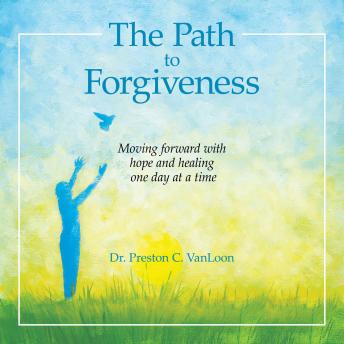 The Path to Forgiveness: Moving Forward with Hope and Healing One Day at a Time