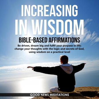 Increasing in Wisdom - Bible-Based Affirmations: Be driven, dream big and fulfil your purpose in life; change your thoughts with the logic and secrets of God, using wisdom on a practical level