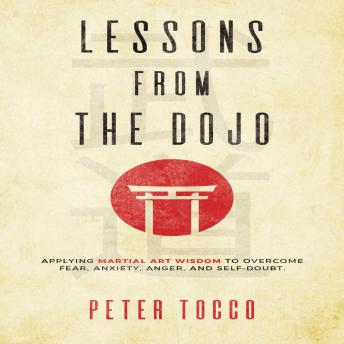 Lessons From The Dojo: Applying Martial Art Wisdom to Overcome Fear, Anxiety, Anger, and Self-Doubt, Audio book by Peter Tocco